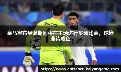 皇马宣布圣诞期间将在主场进行多场比赛，球迷期待成色