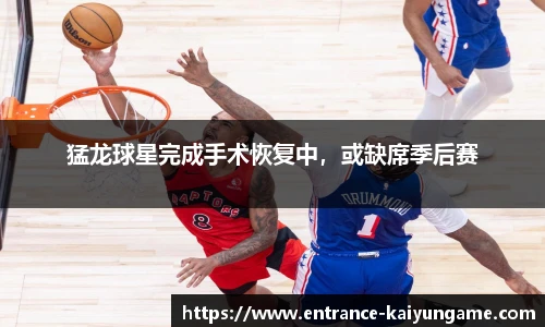猛龙球星完成手术恢复中，或缺席季后赛