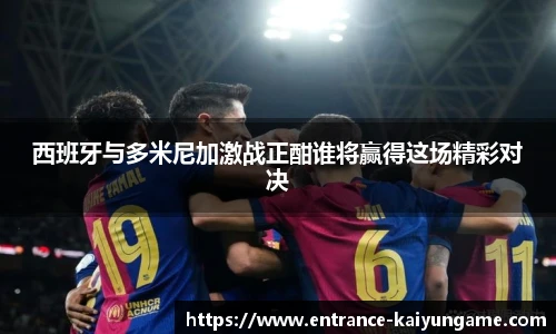 西班牙与多米尼加激战正酣谁将赢得这场精彩对决