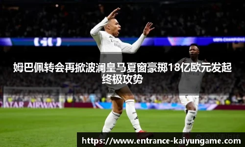 姆巴佩转会再掀波澜皇马夏窗豪掷18亿欧元发起终极攻势