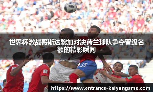 世界杯激战哥斯达黎加对决荷兰球队争夺晋级名额的精彩瞬间