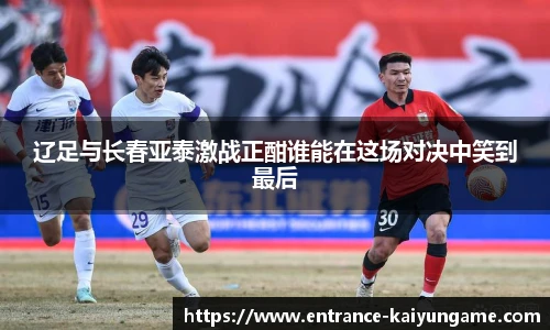 辽足与长春亚泰激战正酣谁能在这场对决中笑到最后